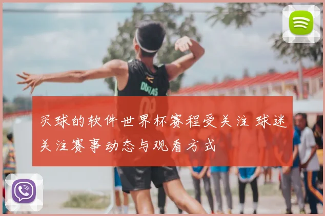 买球的软件世界杯赛程受关注 球迷关注赛事动态与观看方式