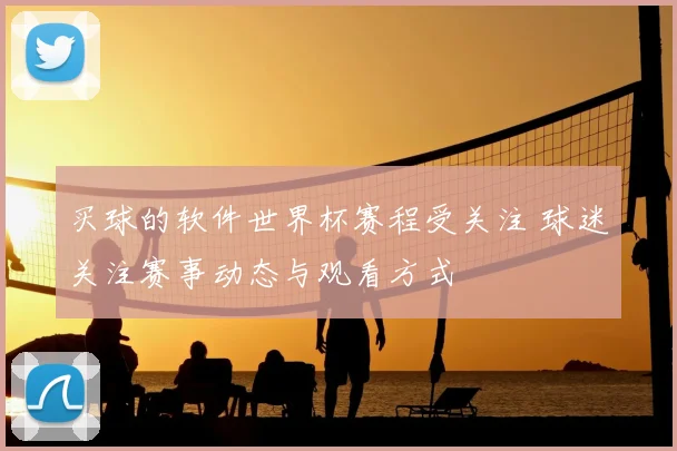 买球的软件世界杯赛程受关注 球迷关注赛事动态与观看方式
