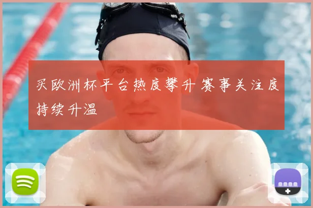 买欧洲杯平台热度攀升 赛事关注度持续升温