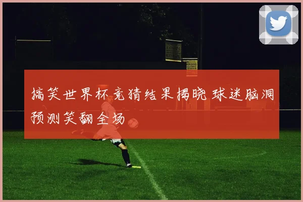 搞笑世界杯竞猜结果揭晓 球迷脑洞预测笑翻全场