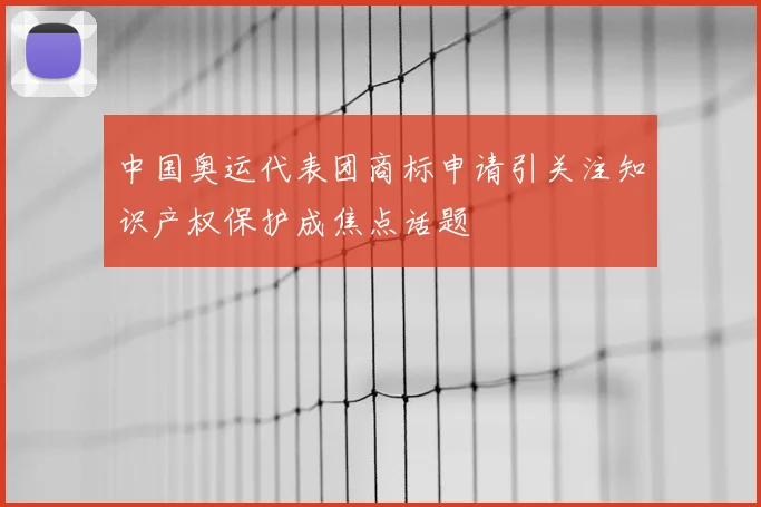 中国奥运代表团商标申请引关注知识产权保护成焦点话题