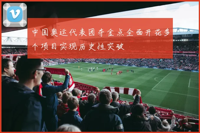 中国奥运代表团夺金点全面开花多个项目实现历史性突破