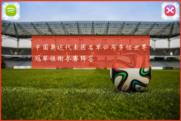 中国奥运代表团名单公布多位世界冠军领衔参赛阵容