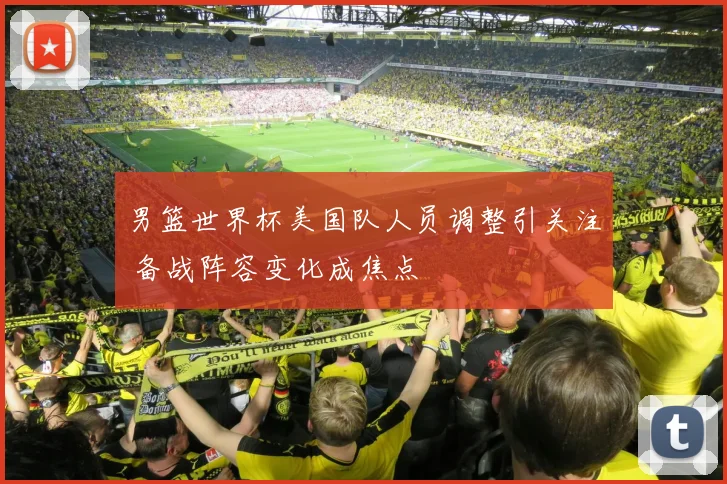 男篮世界杯美国队人员调整引关注 备战阵容变化成焦点