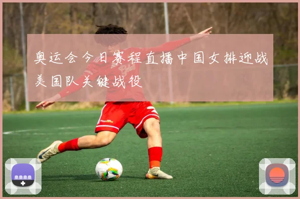奥运会今日赛程直播中国女排迎战美国队关键战役