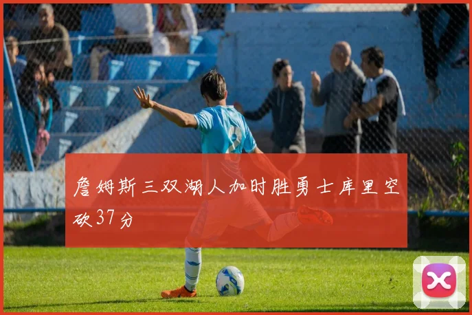 詹姆斯三双湖人加时胜勇士库里空砍37分