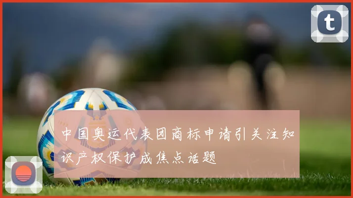 中国奥运代表团商标申请引关注知识产权保护成焦点话题