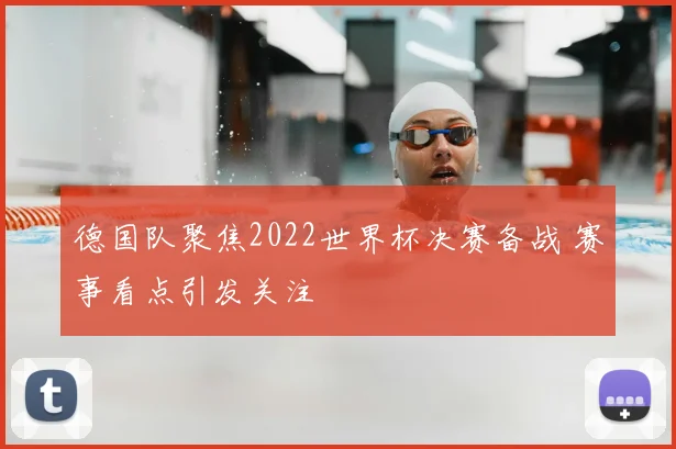 德国队聚焦2022世界杯决赛备战 赛事看点引发关注