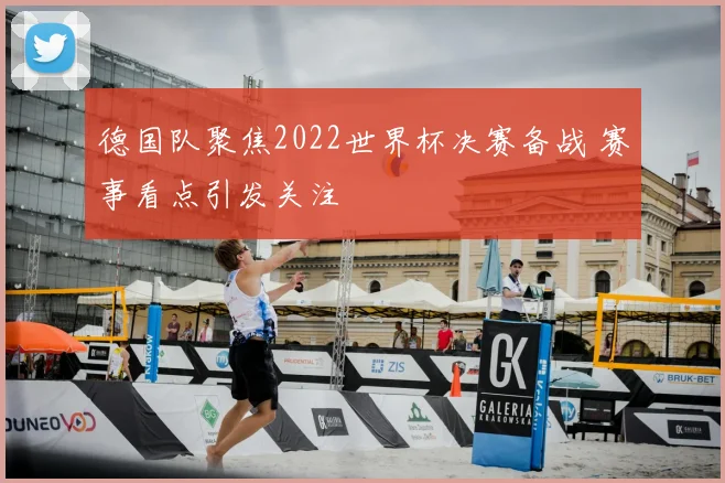 德国队聚焦2022世界杯决赛备战 赛事看点引发关注