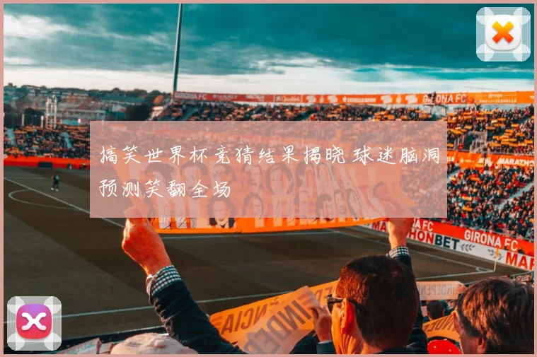 搞笑世界杯竞猜结果揭晓 球迷脑洞预测笑翻全场