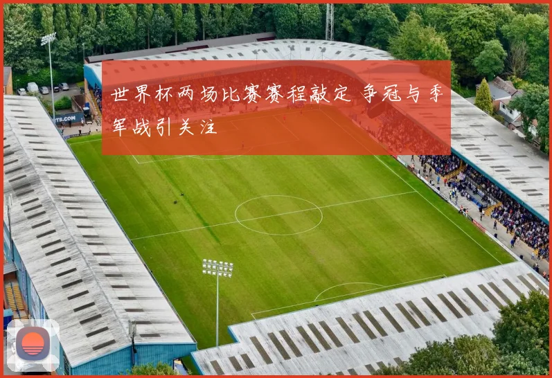 世界杯两场比赛赛程敲定 争冠与季军战引关注