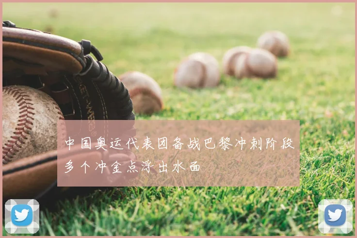 中国奥运代表团备战巴黎冲刺阶段多个冲金点浮出水面